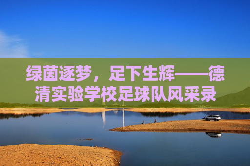 绿茵逐梦，足下生辉——德清实验学校足球队风采录