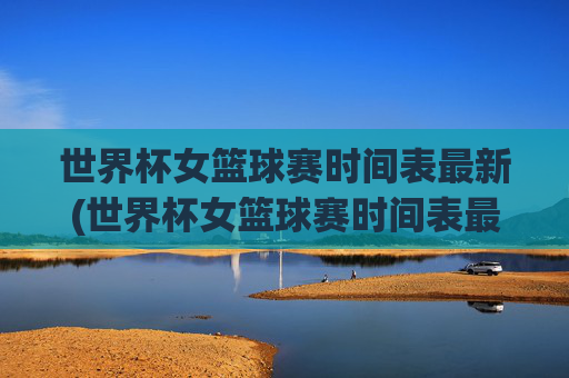 世界杯女篮球赛时间表最新(世界杯女篮球赛时间表最新消息)