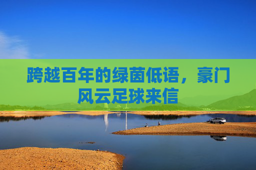 跨越百年的绿茵低语,豪门风云足球来信