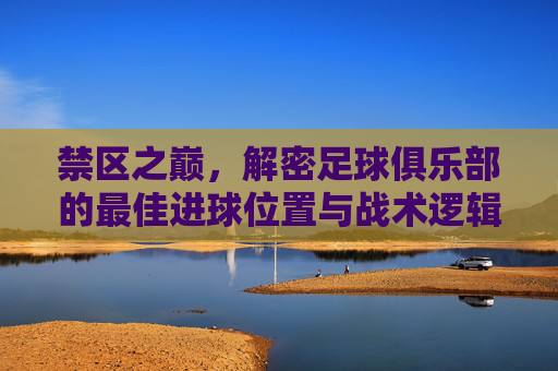 禁区之巅，解密足球俱乐部的最佳进球位置与战术逻辑