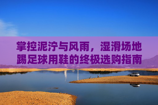 掌控泥泞与风雨,湿滑场地踢足球用鞋的终极选购指南