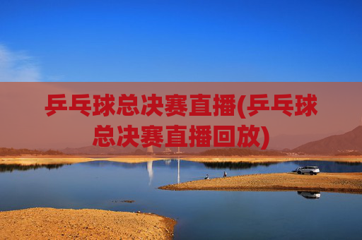 乒乓球总决赛直播(乒乓球总决赛直播回放)