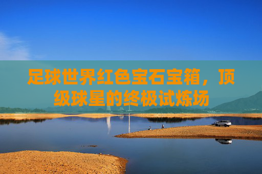 足球世界红色宝石宝箱,顶级球星的终极试炼场