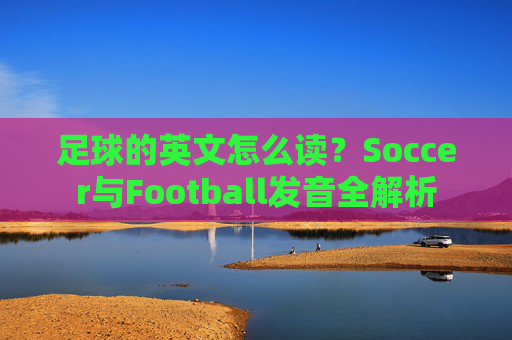 足球的英文怎么读？Soccer与Football发音全解析
