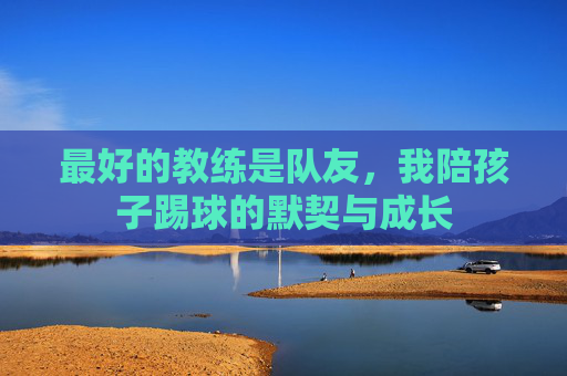 最好的教练是队友，我陪孩子踢球的默契与成长
