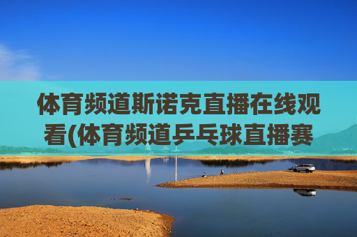 体育频道斯诺克直播在线观看(体育频道乒乓球直播赛)