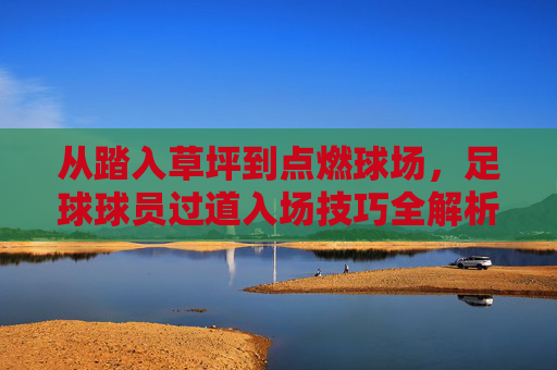 从踏入草坪到点燃球场，足球球员过道入场技巧全解析