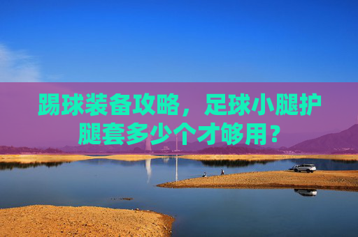 踢球装备攻略,足球小腿护腿套多少个才够用?