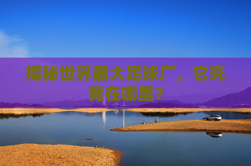揭秘世界最大足球厂,它究竟在哪里?