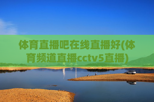 体育直播吧在线直播好(体育频道直播cctv5直播)
