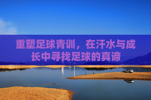 重塑足球青训，在汗水与成长中寻找足球的真谛