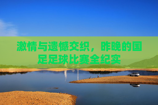 激情与遗憾交织，昨晚的国足足球比赛全纪实