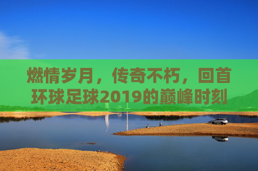 燃情岁月，传奇不朽，回首环球足球2019的巅峰时刻