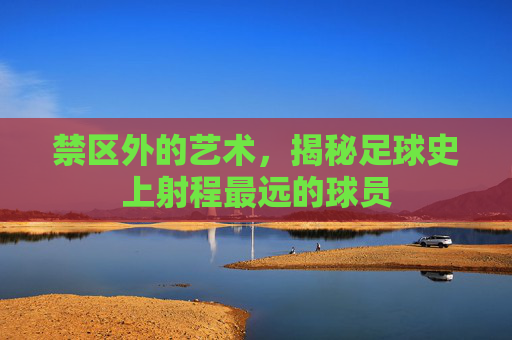 禁区外的艺术，揭秘足球史上射程最远的球员