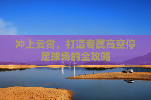 冲上云霄,打造专属高空停足球场的全攻略