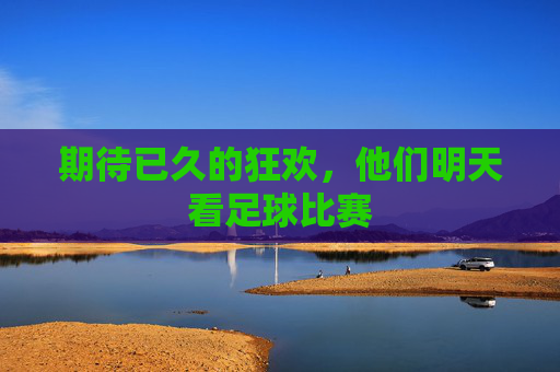 期待已久的狂欢，他们明天看足球比赛