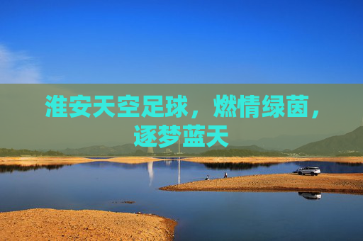 淮安天空足球,燃情绿茵,逐梦蓝天