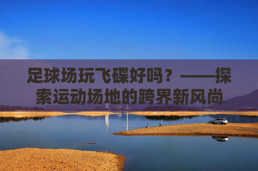 足球场玩飞碟好吗?——探索运动场地的跨界新风尚