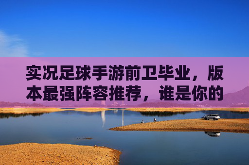 实况足球手游前卫毕业,版本最强阵容推荐,谁是你的中场核心?