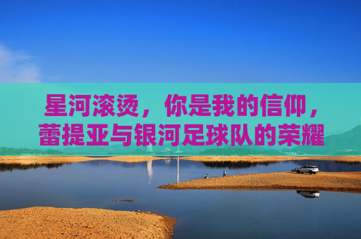 星河滚烫，你是我的信仰，蕾提亚与银河足球队的荣耀时刻