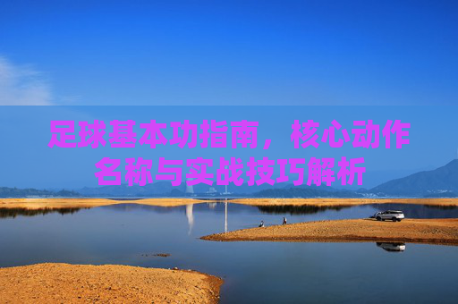 足球基本功指南,核心动作名称与实战技巧解析