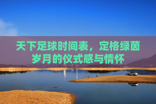 天下足球时间表，定格绿茵岁月的仪式感与情怀