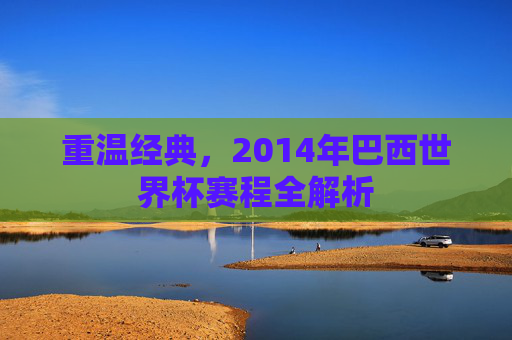 重温经典，2014年巴西世界杯赛程全解析