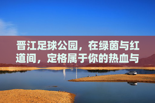 晋江足球公园,在绿茵与红道间,定格属于你的热血与浪漫