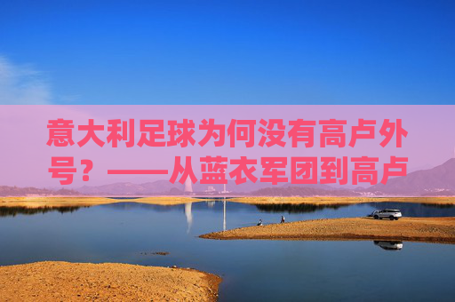 意大利足球为何没有高卢外号？——从蓝衣军团到高卢雄鸡的足球文化趣谈