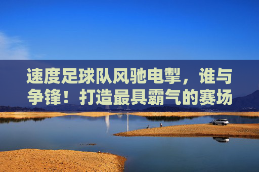 速度足球队风驰电掣,谁与争锋!打造最具霸气的赛场宣言