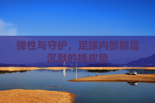 弹性与守护,足球内部那层沉默的橡皮垫