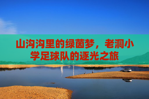 山沟沟里的绿茵梦，老洞小学足球队的逐光之旅