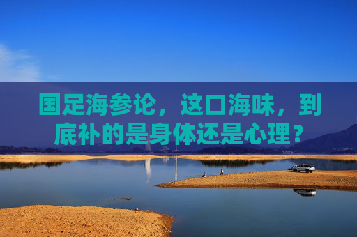 国足海参论，这口海味，到底补的是身体还是心理？