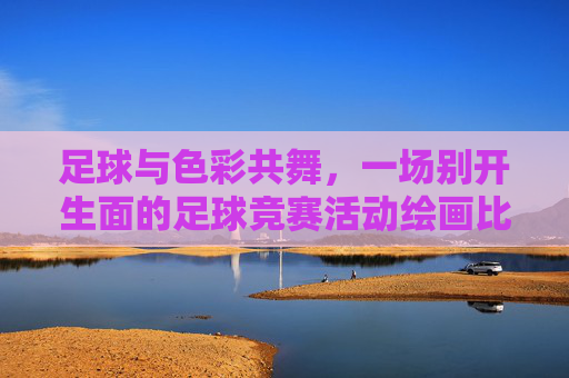 足球与色彩共舞，一场别开生面的足球竞赛活动绘画比赛