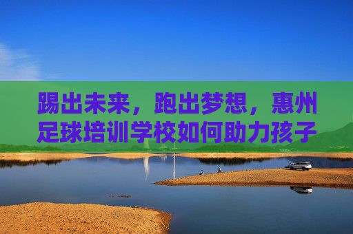 踢出未来,跑出梦想,惠州足球培训学校如何助力孩子健康成长