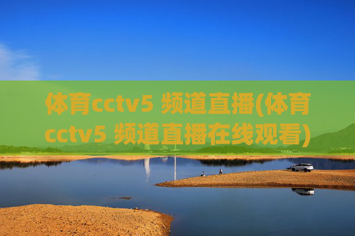 体育cctv5 频道直播(体育cctv5 频道直播在线观看)