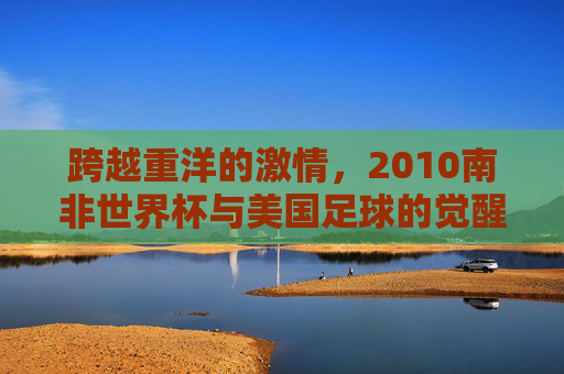 跨越重洋的激情，2010南非世界杯与美国足球的觉醒