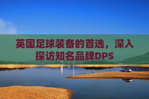 英国足球装备的首选，深入探访知名品牌DPS