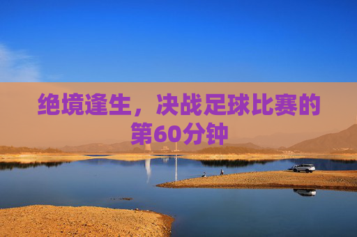 绝境逢生,决战足球比赛的第60分钟
