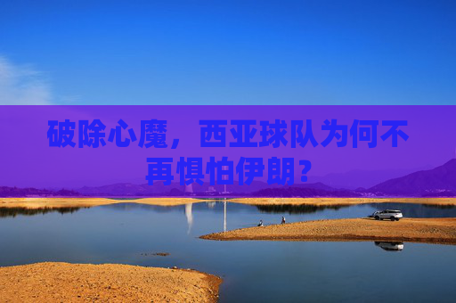 破除心魔,西亚球队为何不再惧怕伊朗?