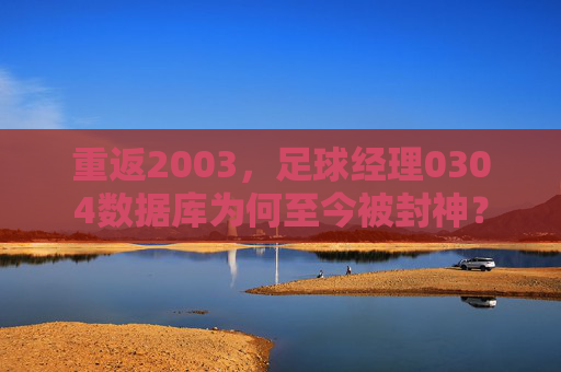 重返2003，足球经理0304数据库为何至今被封神？