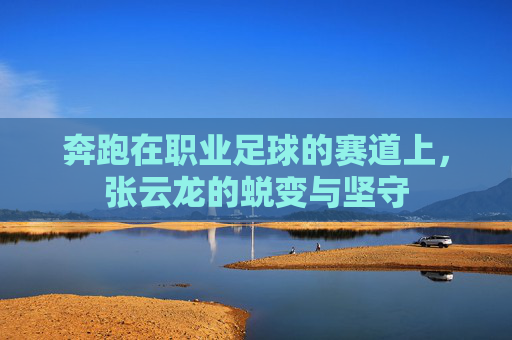 奔跑在职业足球的赛道上，张云龙的蜕变与坚守