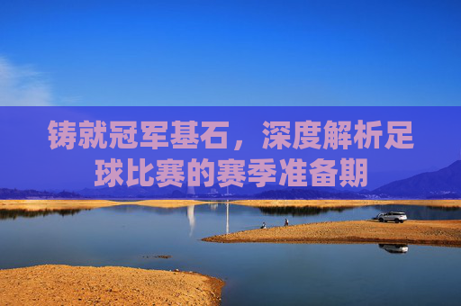 铸就冠军基石,深度解析足球比赛的赛季准备期