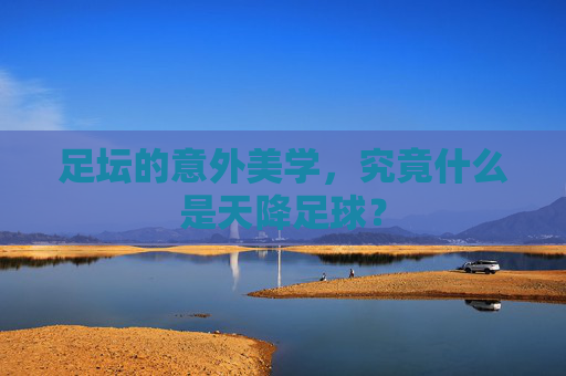 足坛的意外美学,究竟什么是天降足球?