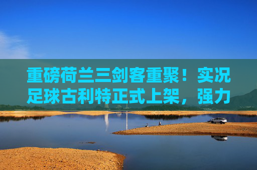 重磅荷兰三剑客重聚！实况足球古利特正式上架，强力新卡等你获取！