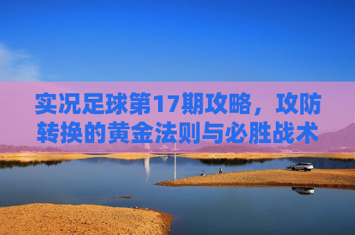实况足球第17期攻略，攻防转换的黄金法则与必胜战术解析
