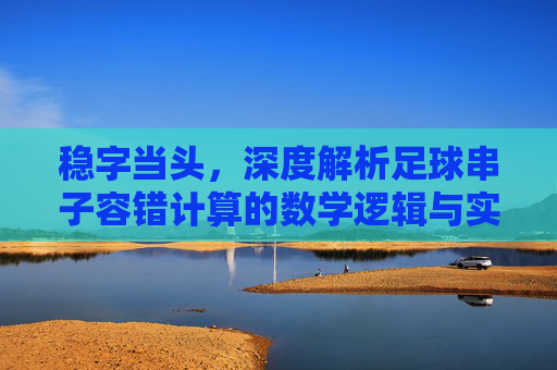 稳字当头,深度解析足球串子容错计算的数学逻辑与实战技巧