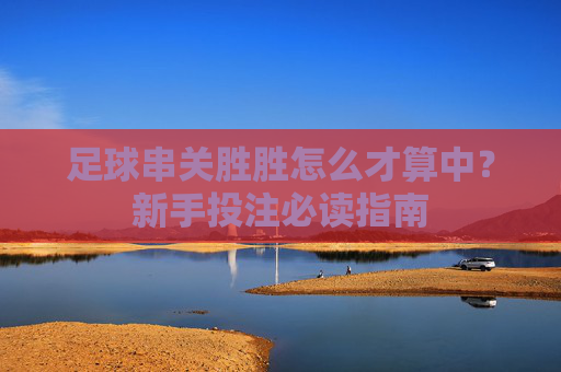 足球串关胜胜怎么才算中？新手投注必读指南