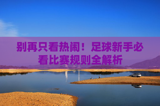 别再只看热闹!足球新手必看比赛规则全解析