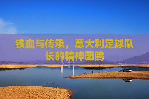 铁血与传承，意大利足球队长的精神图腾